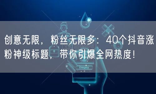 创意无限，粉丝无限多：40个抖音涨粉神级标题，带你引爆全网热度！