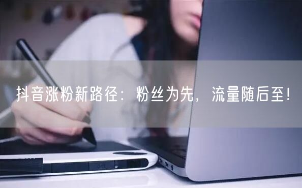 抖音涨粉新路径：粉丝为先，流量随后至！