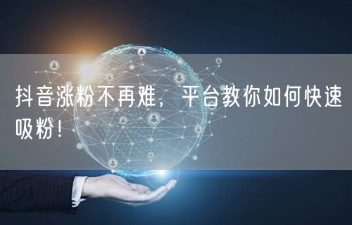 抖音涨粉不再难，平台教你如何快速吸粉！