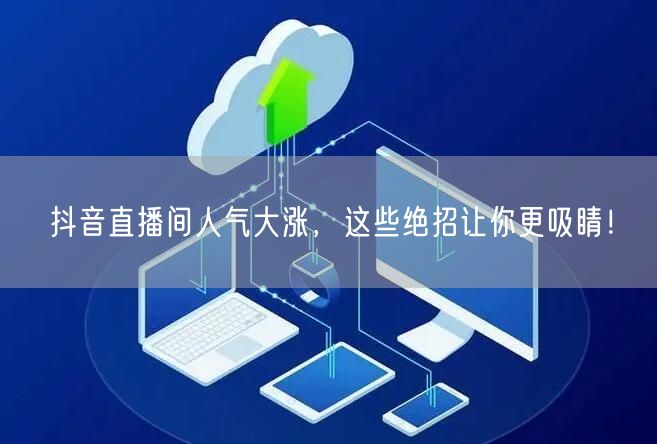 抖音直播间人气大涨，这些绝招让你更吸睛！