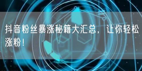 抖音粉丝暴涨秘籍大汇总,让你轻松涨粉!