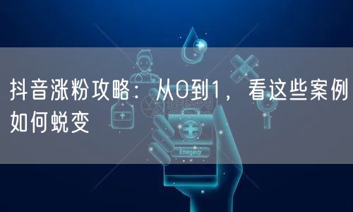 抖音涨粉攻略：从0到1，看这些案例如何蜕变
