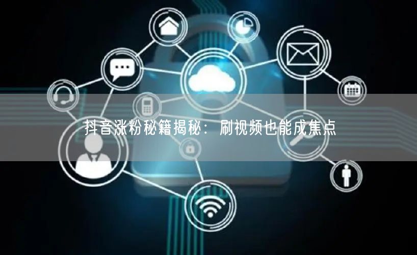 抖音涨粉秘籍揭秘：刷视频也能成焦点