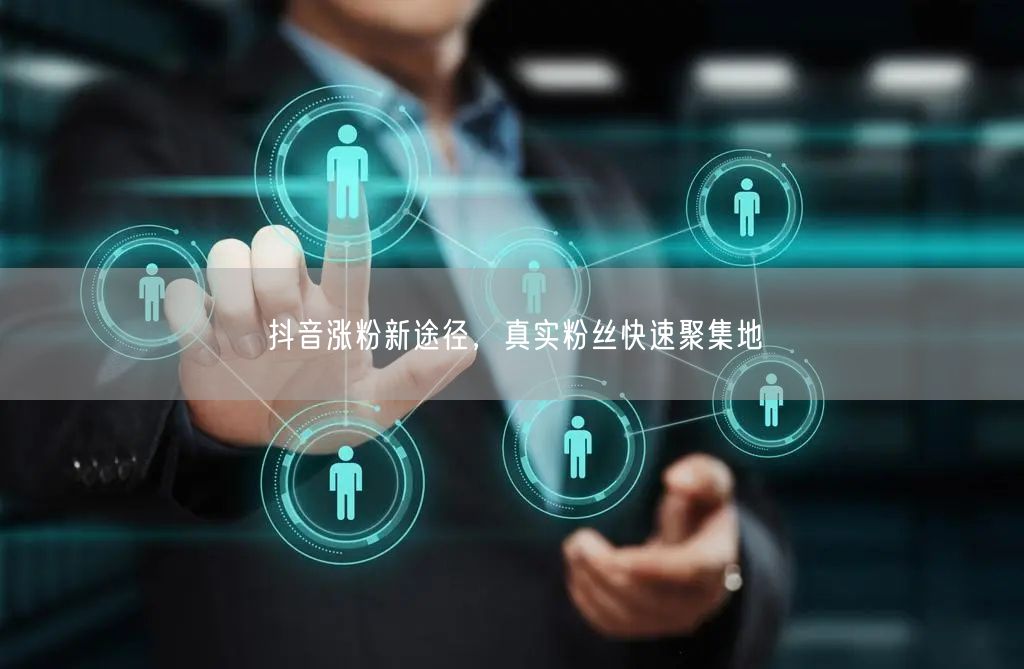 抖音涨粉新途径，真实粉丝快速聚集地