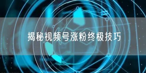 揭秘视频号涨粉终极技巧